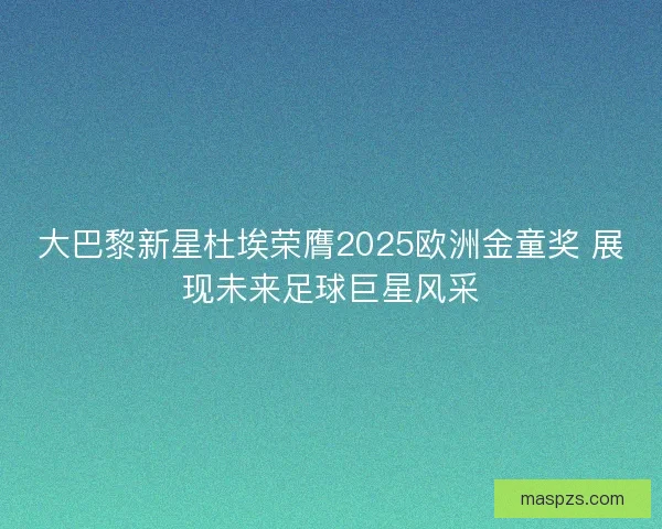 大巴黎新星杜埃荣膺2025欧洲金童奖 展现未来足球巨星风采