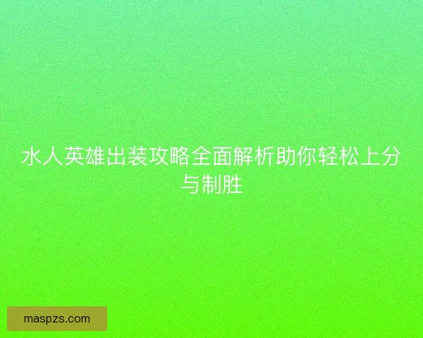 水人英雄出装攻略全面解析助你轻松上分与制胜
