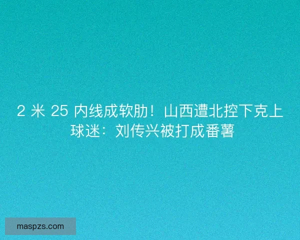 2 米 25 内线成软肋！山西遭北控下克上 球迷：刘传兴被打成番薯